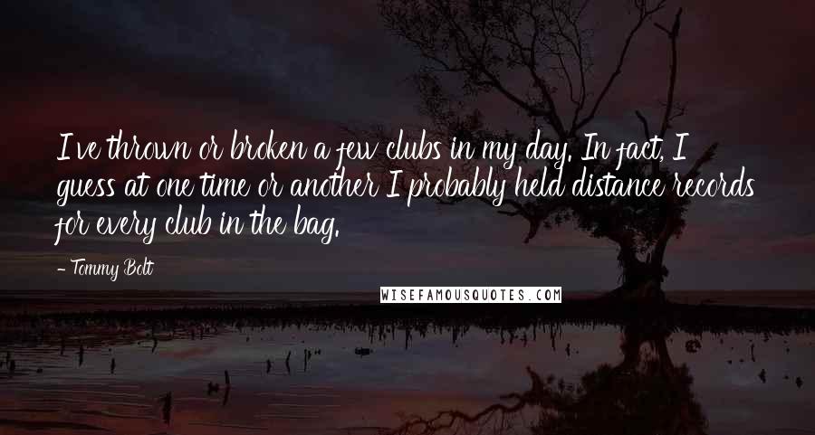 Tommy Bolt Quotes: I've thrown or broken a few clubs in my day. In fact, I guess at one time or another I probably held distance records for every club in the bag.