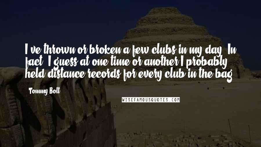 Tommy Bolt Quotes: I've thrown or broken a few clubs in my day. In fact, I guess at one time or another I probably held distance records for every club in the bag.