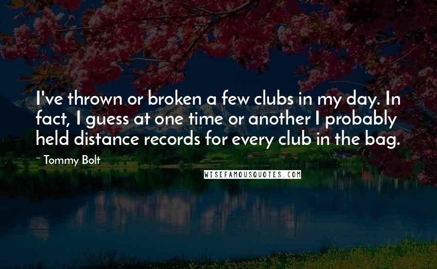 Tommy Bolt Quotes: I've thrown or broken a few clubs in my day. In fact, I guess at one time or another I probably held distance records for every club in the bag.