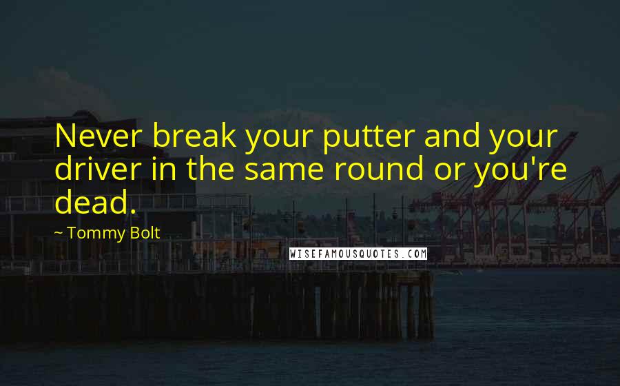 Tommy Bolt Quotes: Never break your putter and your driver in the same round or you're dead.