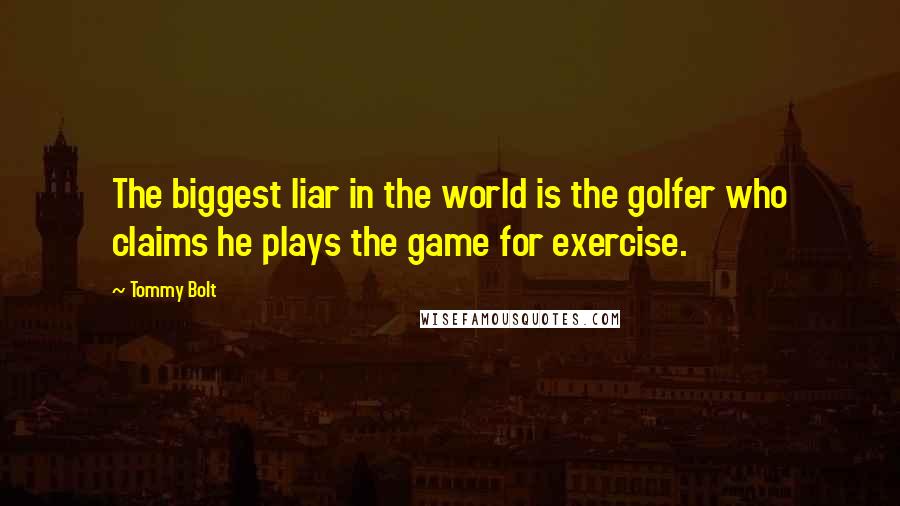 Tommy Bolt Quotes: The biggest liar in the world is the golfer who claims he plays the game for exercise.