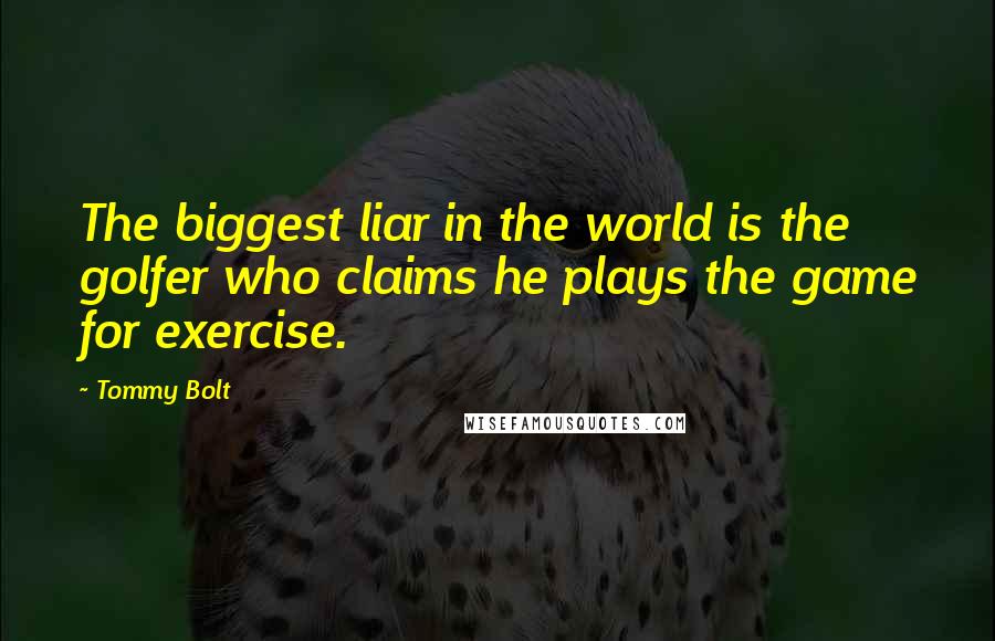 Tommy Bolt Quotes: The biggest liar in the world is the golfer who claims he plays the game for exercise.