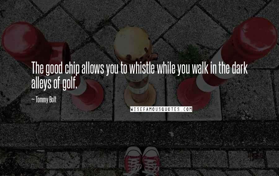 Tommy Bolt Quotes: The good chip allows you to whistle while you walk in the dark alleys of golf.