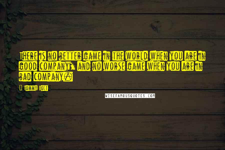 Tommy Bolt Quotes: There is no better game in the world when you are in good company, and no worse game when you are in bad company.