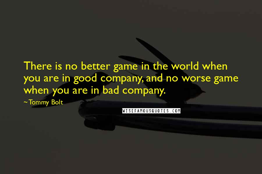 Tommy Bolt Quotes: There is no better game in the world when you are in good company, and no worse game when you are in bad company.