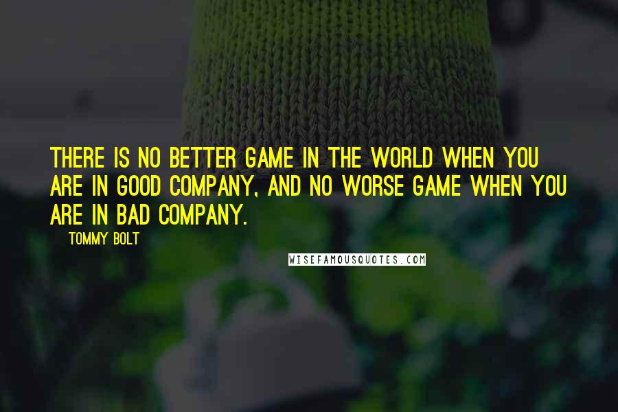 Tommy Bolt Quotes: There is no better game in the world when you are in good company, and no worse game when you are in bad company.