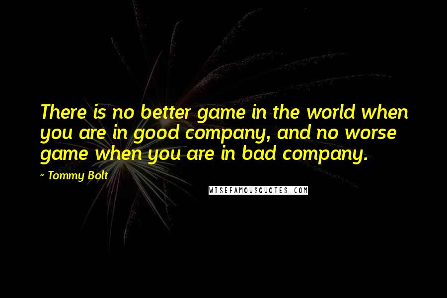 Tommy Bolt Quotes: There is no better game in the world when you are in good company, and no worse game when you are in bad company.
