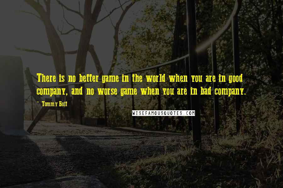 Tommy Bolt Quotes: There is no better game in the world when you are in good company, and no worse game when you are in bad company.