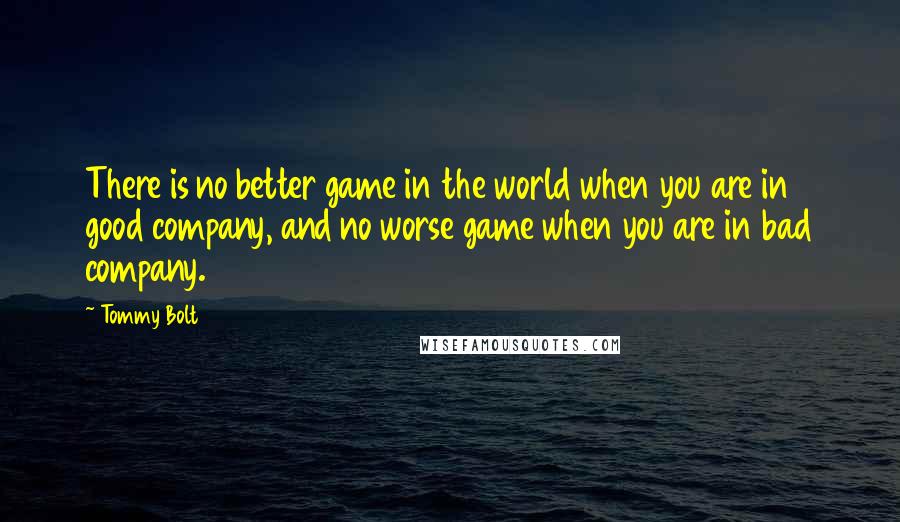 Tommy Bolt Quotes: There is no better game in the world when you are in good company, and no worse game when you are in bad company.