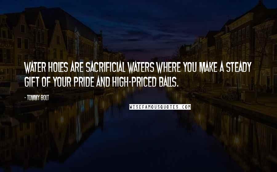 Tommy Bolt Quotes: Water holes are sacrificial waters where you make a steady gift of your pride and high-priced balls.