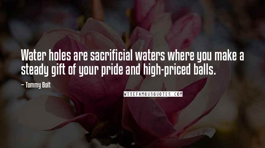 Tommy Bolt Quotes: Water holes are sacrificial waters where you make a steady gift of your pride and high-priced balls.