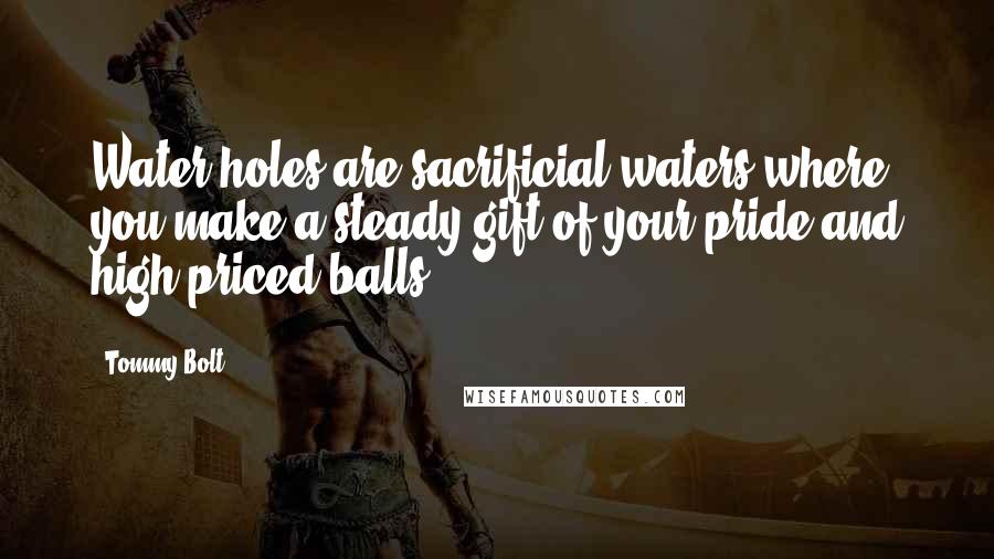 Tommy Bolt Quotes: Water holes are sacrificial waters where you make a steady gift of your pride and high-priced balls.