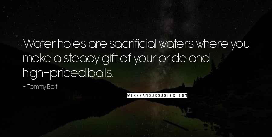 Tommy Bolt Quotes: Water holes are sacrificial waters where you make a steady gift of your pride and high-priced balls.