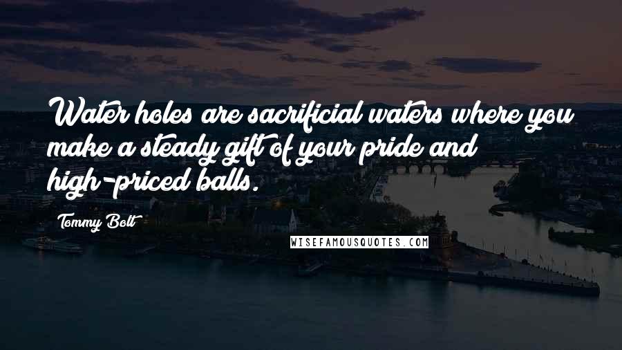 Tommy Bolt Quotes: Water holes are sacrificial waters where you make a steady gift of your pride and high-priced balls.