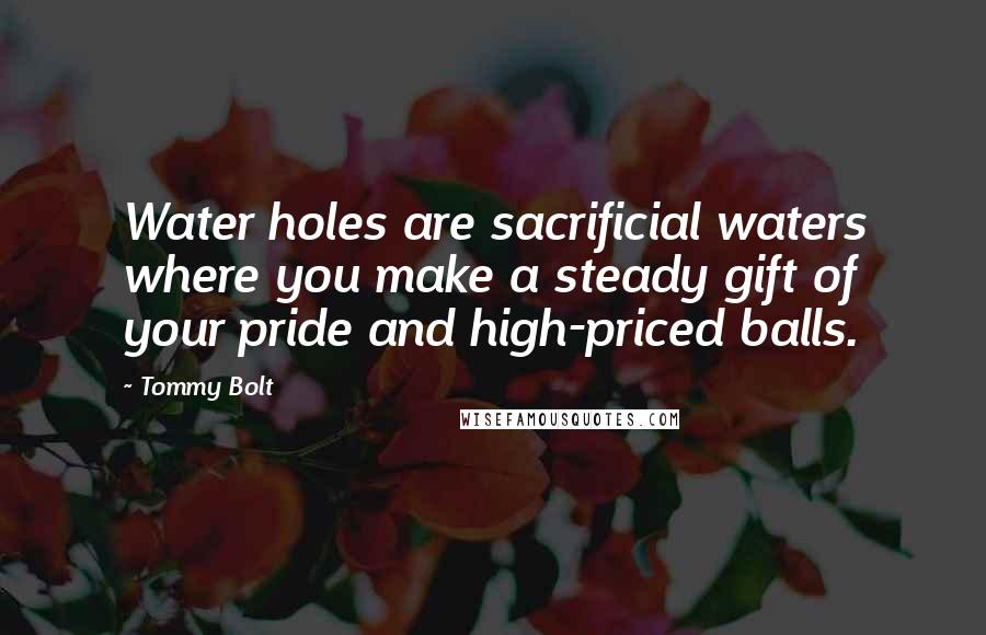 Tommy Bolt Quotes: Water holes are sacrificial waters where you make a steady gift of your pride and high-priced balls.