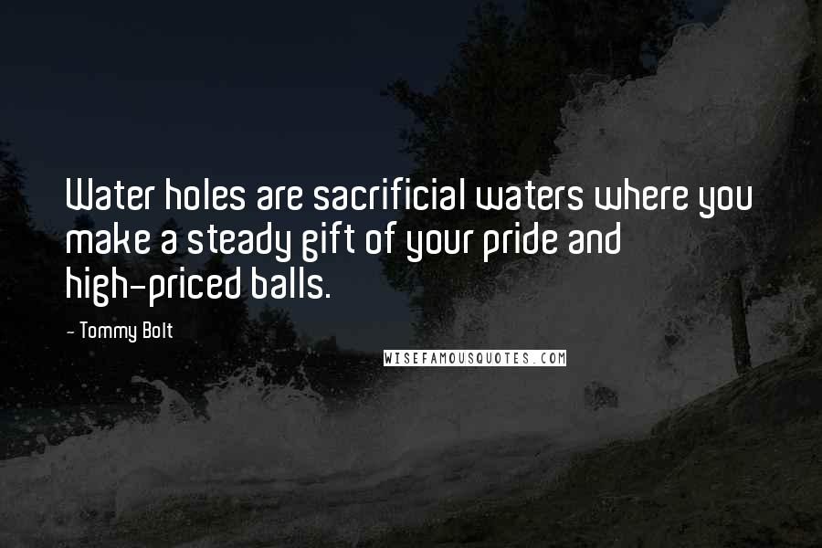 Tommy Bolt Quotes: Water holes are sacrificial waters where you make a steady gift of your pride and high-priced balls.