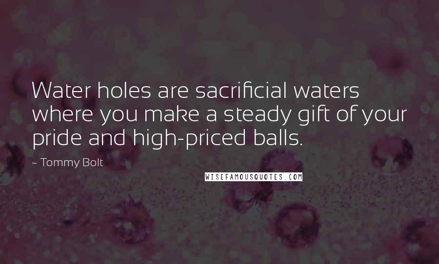 Tommy Bolt Quotes: Water holes are sacrificial waters where you make a steady gift of your pride and high-priced balls.