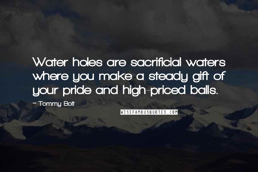 Tommy Bolt Quotes: Water holes are sacrificial waters where you make a steady gift of your pride and high-priced balls.