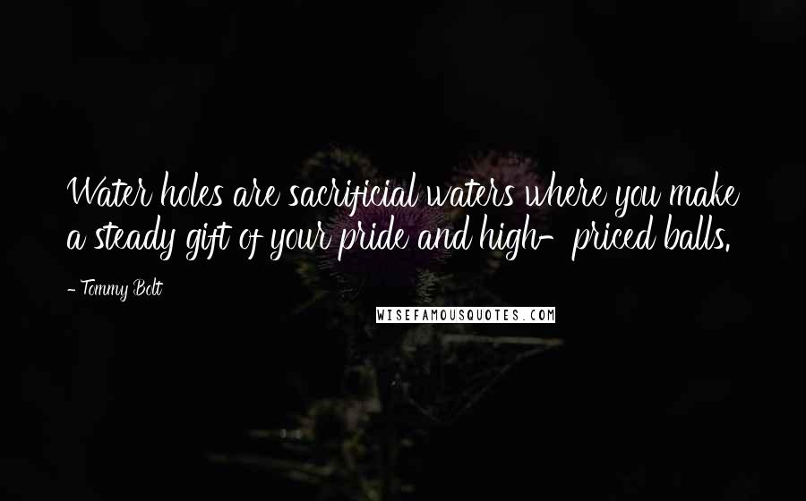 Tommy Bolt Quotes: Water holes are sacrificial waters where you make a steady gift of your pride and high-priced balls.