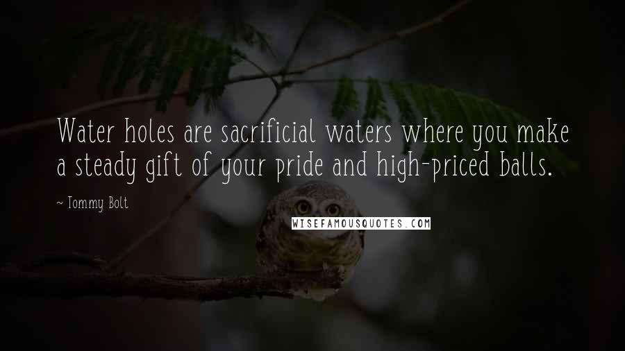 Tommy Bolt Quotes: Water holes are sacrificial waters where you make a steady gift of your pride and high-priced balls.