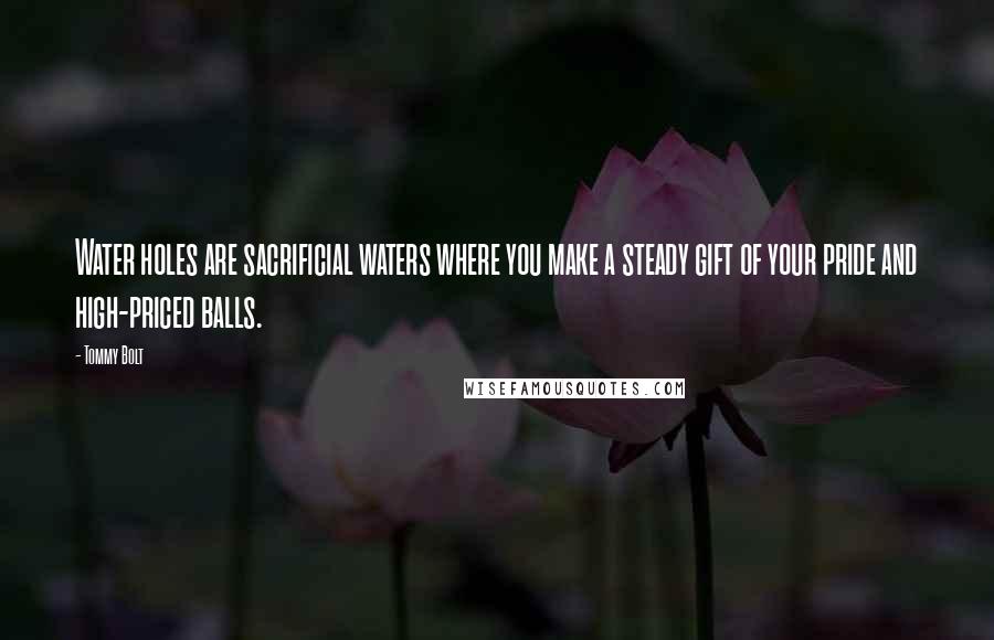 Tommy Bolt Quotes: Water holes are sacrificial waters where you make a steady gift of your pride and high-priced balls.