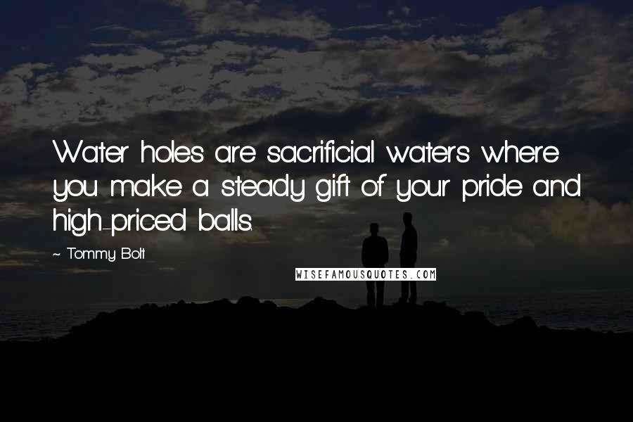 Tommy Bolt Quotes: Water holes are sacrificial waters where you make a steady gift of your pride and high-priced balls.