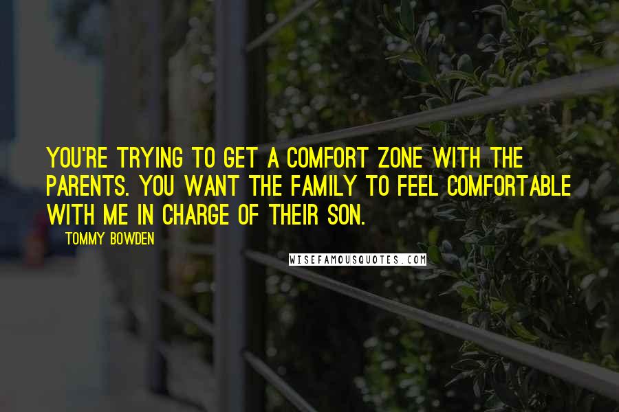 Tommy Bowden Quotes: You're trying to get a comfort zone with the parents. You want the family to feel comfortable with me in charge of their son.