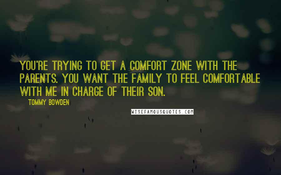 Tommy Bowden Quotes: You're trying to get a comfort zone with the parents. You want the family to feel comfortable with me in charge of their son.