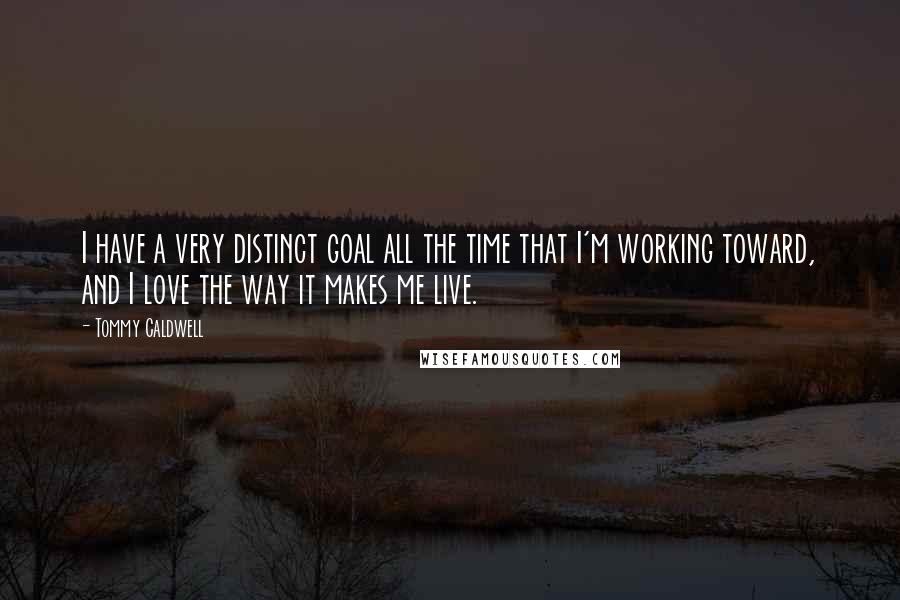 Tommy Caldwell Quotes: I have a very distinct goal all the time that I'm working toward, and I love the way it makes me live.