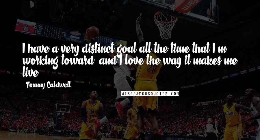 Tommy Caldwell Quotes: I have a very distinct goal all the time that I'm working toward, and I love the way it makes me live.