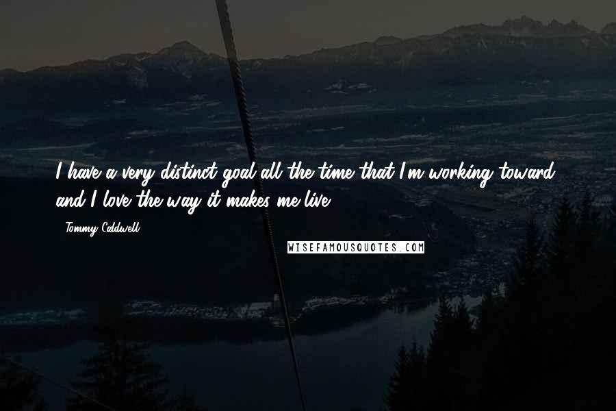 Tommy Caldwell Quotes: I have a very distinct goal all the time that I'm working toward, and I love the way it makes me live.