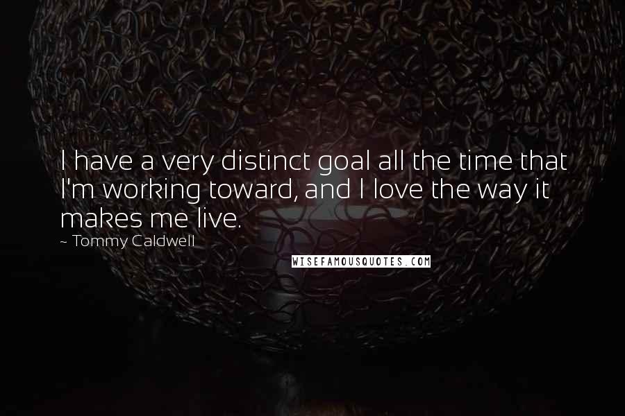Tommy Caldwell Quotes: I have a very distinct goal all the time that I'm working toward, and I love the way it makes me live.