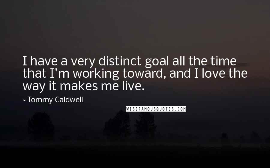 Tommy Caldwell Quotes: I have a very distinct goal all the time that I'm working toward, and I love the way it makes me live.