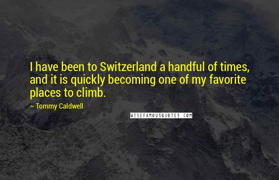 Tommy Caldwell Quotes: I have been to Switzerland a handful of times, and it is quickly becoming one of my favorite places to climb.