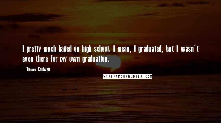 Tommy Caldwell Quotes: I pretty much bailed on high school. I mean, I graduated, but I wasn't even there for my own graduation.