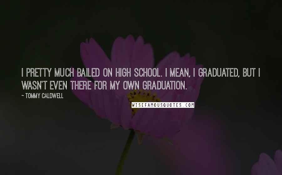 Tommy Caldwell Quotes: I pretty much bailed on high school. I mean, I graduated, but I wasn't even there for my own graduation.