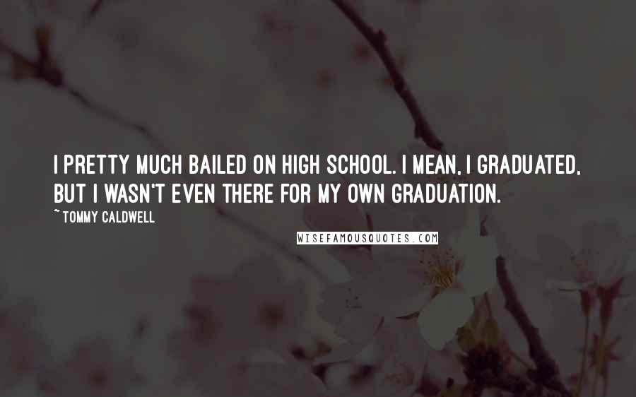 Tommy Caldwell Quotes: I pretty much bailed on high school. I mean, I graduated, but I wasn't even there for my own graduation.