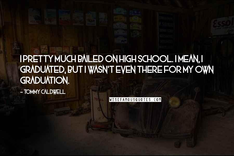 Tommy Caldwell Quotes: I pretty much bailed on high school. I mean, I graduated, but I wasn't even there for my own graduation.