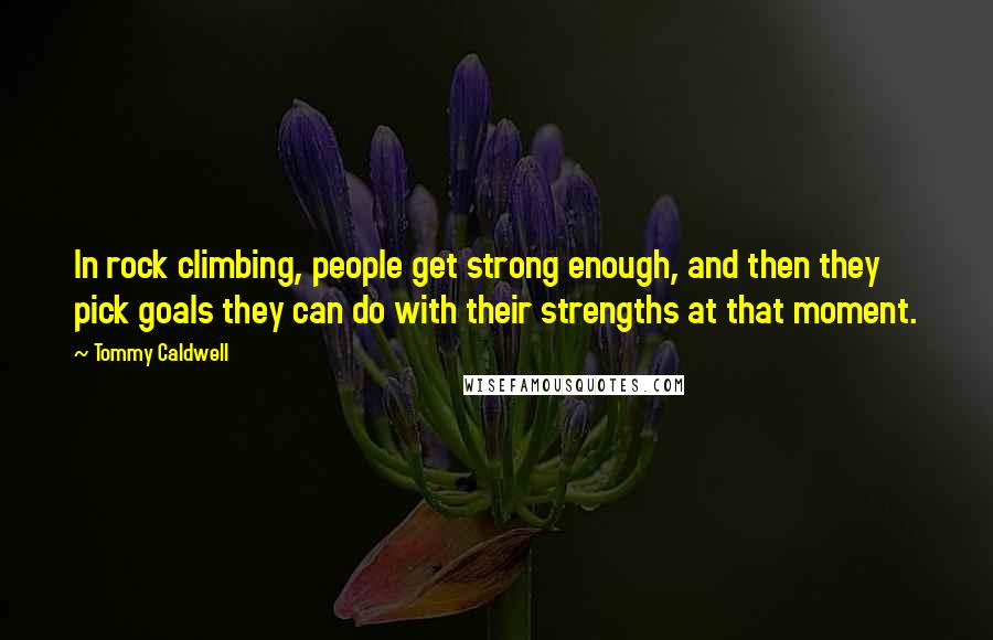 Tommy Caldwell Quotes: In rock climbing, people get strong enough, and then they pick goals they can do with their strengths at that moment.
