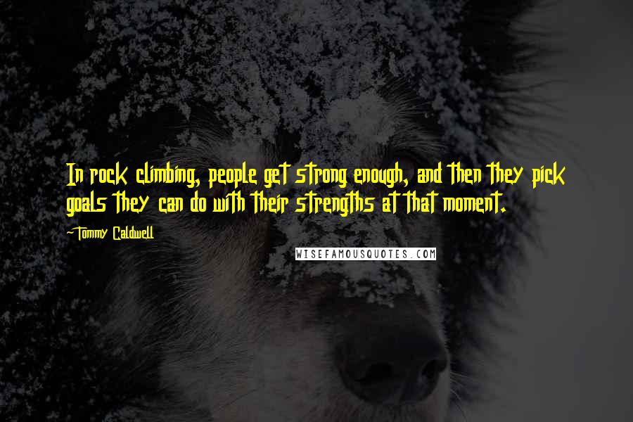 Tommy Caldwell Quotes: In rock climbing, people get strong enough, and then they pick goals they can do with their strengths at that moment.
