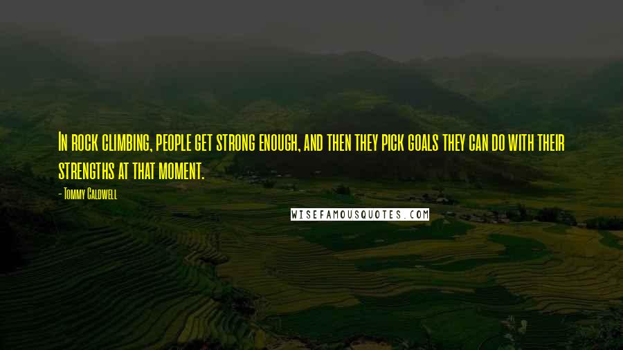 Tommy Caldwell Quotes: In rock climbing, people get strong enough, and then they pick goals they can do with their strengths at that moment.