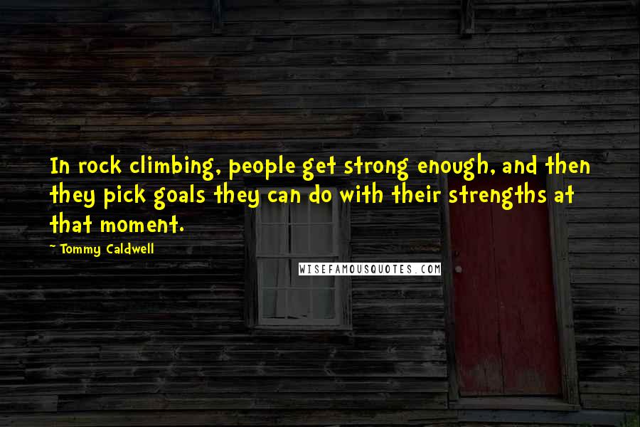 Tommy Caldwell Quotes: In rock climbing, people get strong enough, and then they pick goals they can do with their strengths at that moment.