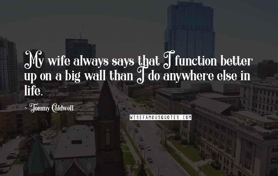 Tommy Caldwell Quotes: My wife always says that I function better up on a big wall than I do anywhere else in life.