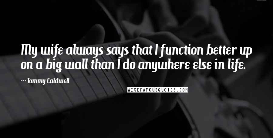 Tommy Caldwell Quotes: My wife always says that I function better up on a big wall than I do anywhere else in life.