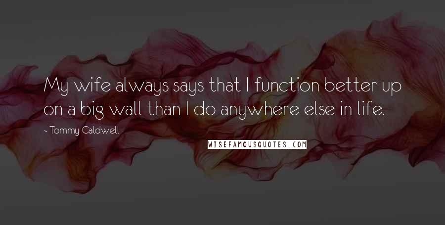 Tommy Caldwell Quotes: My wife always says that I function better up on a big wall than I do anywhere else in life.