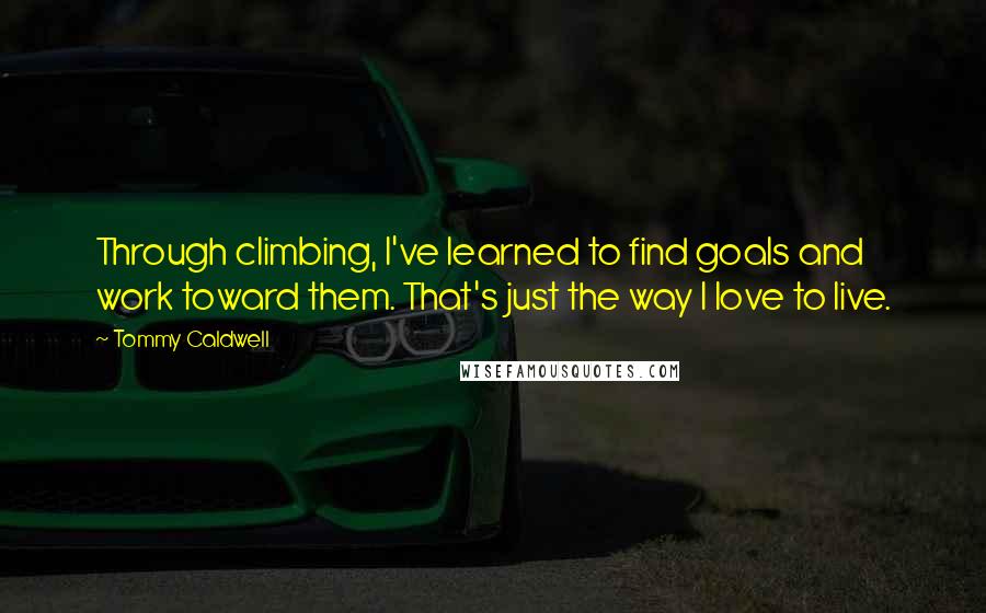 Tommy Caldwell Quotes: Through climbing, I've learned to find goals and work toward them. That's just the way I love to live.