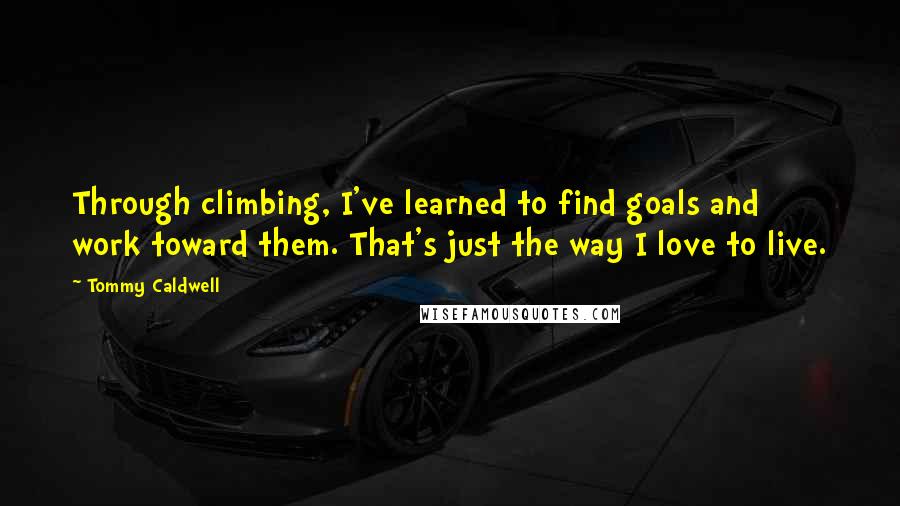 Tommy Caldwell Quotes: Through climbing, I've learned to find goals and work toward them. That's just the way I love to live.