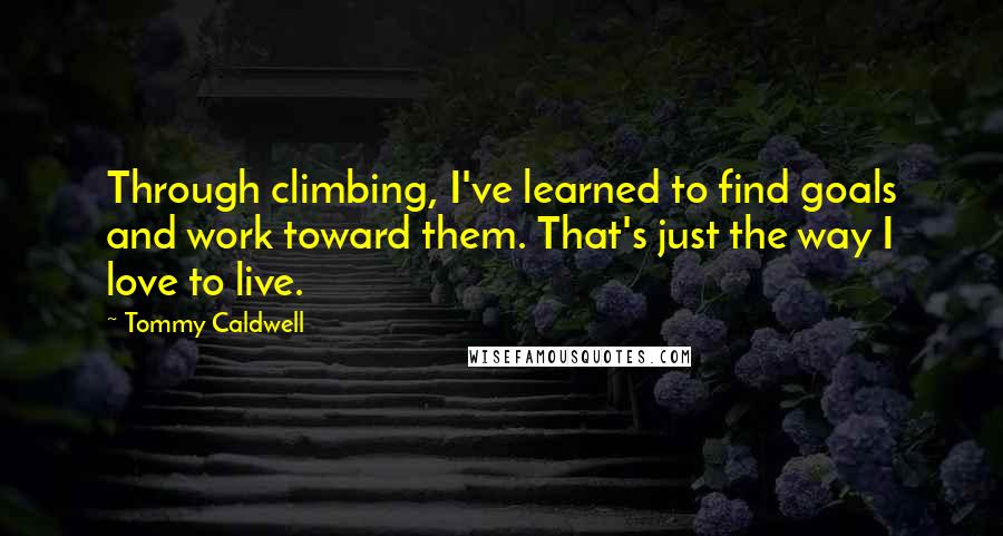 Tommy Caldwell Quotes: Through climbing, I've learned to find goals and work toward them. That's just the way I love to live.