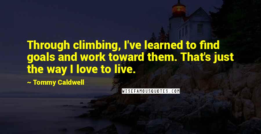 Tommy Caldwell Quotes: Through climbing, I've learned to find goals and work toward them. That's just the way I love to live.