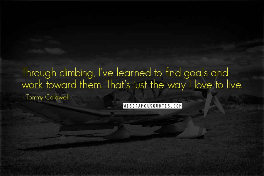 Tommy Caldwell Quotes: Through climbing, I've learned to find goals and work toward them. That's just the way I love to live.